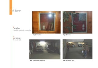 B el tower
Fire safety:
Fire safety equipments on every floor.
Car-parking :
Basement 1 & 2
Fig: 24 Fire box Fig: 25 Fire box
Fig: 27 Basement car parking Fig: 28 Parking entry
 