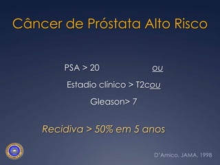 Câncer de Próstata Alto RiscoPSA > 20			ouEstadio clínico > T2couGleason > 7   Recidiva > 50% em 5 anosD’Amico, JAMA, 1998