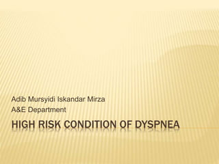 HIGH RISK CONDITION OF DYSPNEA
Adib Mursyidi Iskandar Mirza
A&E Department
 