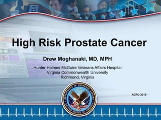 ACRO 2015
1
Drew Moghanaki, MD, MPH
Hunter Holmes McGuire Veterans Affairs Hospital
Virginia Commonwealth University
Richmond, Virginia
High Risk Prostate Cancer
 