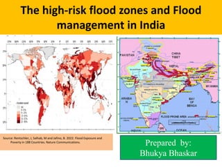 The high-risk flood zones and Flood
management in India
Source: Rentschler, J, Salhab, M and Jafino, B. 2022. Flood Exposure and
Poverty in 188 Countries. Nature Communications.
Prepared by:
Bhukya Bhaskar
 