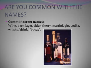 ARE YOU COMMON WITH THE
NAMES?
 Common street names:

Wine, beer, lager, cider, sherry, martini, gin, vodka,
whisky, 'drink', 'booze'.

 