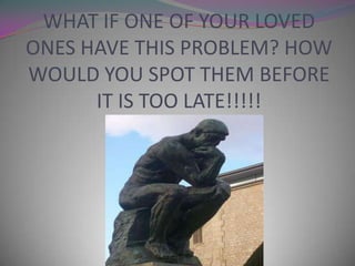 WHAT IF ONE OF YOUR LOVED
ONES HAVE THIS PROBLEM? HOW
WOULD YOU SPOT THEM BEFORE
IT IS TOO LATE!!!!!

 