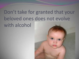 Don’t take for granted that your
beloved ones does not evolve
with alcohol

 