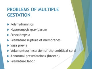 PROBLEMS OF MULTIPLE
GESTATION
 Polyhydramnios
 Hyperemesis gravidarum
 Preeclampsia
 Premature rupture of membranes
 Vasa previa
 Velamentous insertion of the umbilical cord
 Abnormal presentations (breech)
 Premature labor.
 