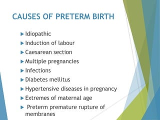 CAUSES OF PRETERM BIRTH
 Idiopathic
 Induction of labour
 Caesarean section
 Multiple pregnancies
 Infections
 Diabetes mellitus
 Hypertensive diseases in pregnancy
 Extremes of maternal age
 Preterm premature rupture of
membranes
 
