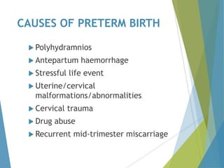 CAUSES OF PRETERM BIRTH
 Polyhydramnios
 Antepartum haemorrhage
 Stressful life event
 Uterine/cervical
malformations/abnormalities
 Cervical trauma
 Drug abuse
 Recurrent mid-trimester miscarriage
 