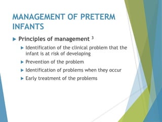 MANAGEMENT OF PRETERM
INFANTS
 Principles of management 3
 Identification of the clinical problem that the
infant is at risk of developing
 Prevention of the problem
 Identification of problems when they occur
 Early treatment of the problems
 