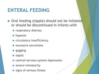 ENTERAL FEEDING
 Oral feeding (nipple) should not be initiated
or should be discontinued in infants with
 respiratory distress
 hypoxia
 circulatory insufficiency
 excessive secretions
 gagging
 sepsis
 central nervous system depression
 severe immaturity
 signs of serious illness
 