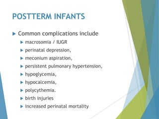POSTTERM INFANTS
 Common complications include
 macrosomia / IUGR
 perinatal depression,
 meconium aspiration,
 persistent pulmonary hypertension,
 hypoglycemia,
 hypocalcemia,
 polycythemia.
 birth injuries
 increased perinatal mortality
 