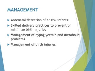 MANAGEMENT
 Antenatal detection of at risk infants
 Skilled delivery practices to prevent or
minimize birth injuries
 Management of hypoglycemia and metabolic
problems
 Management of birth injuries
 