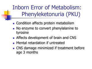Inborn Error of Metabolism:
Phenyleketonuria (PKU)
 Condition affects protein metabolism
 No enzyme to convert phenylala...