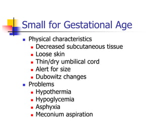 Small for Gestational Age
 Physical characteristics
 Decreased subcutaneous tissue
 Loose skin
 Thin/dry umbilical cor...