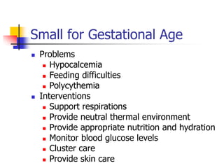 Small for Gestational Age
 Problems
 Hypocalcemia
 Feeding difficulties
 Polycythemia
 Interventions
 Support respir...