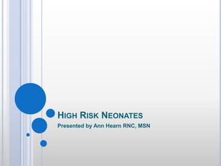 HIGH RISK NEONATES
Presented by Ann Hearn RNC, MSN
 