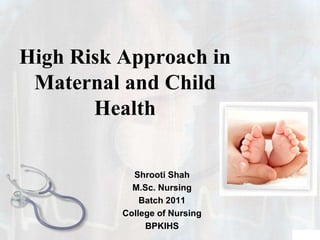 High Risk Approach in
Maternal and Child
Health
Shrooti Shah
M.Sc. Nursing
Batch 2011
College of Nursing
BPKIHS
 