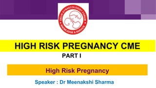 HIGH RISK PREGNANCY CME
PART I
High Risk Pregnancy
Speaker : Dr Meenakshi Sharma
 