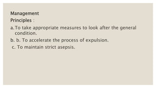 Management
Principles :
a.To take appropriate measures to look after the general
condition.
b. b. To accelerate the process of expulsion.
c. To maintain strict asepsis.
 