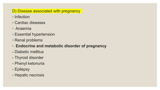 D) Disease associated with pregnancy
◦ Infection
◦ Cardiac diseases
◦ Anaemia
◦ Essential hypertension
◦ Renal problems
◦ Endocrine and metabolic disorder of pregnancy
- Diabetic mellitus
- Thyroid disorder
- Phenyl ketonuria
- Epilepsy
- Hepatic necrosis
 