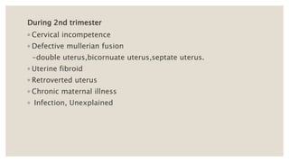 During 2nd trimester
◦ Cervical incompetence
◦ Defective mullerian fusion
-double uterus,bicornuate uterus,septate uterus.
◦ Uterine fibroid
◦ Retroverted uterus
◦ Chronic maternal illness
◦ Infection, Unexplained
 