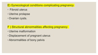 E) Gynecological conditions complicating pregnancy
◦ Fibroid uterus
◦ Uterine prolapse
◦ Ovarian cysts.
F ) Structural abnormalities affecting pregnancy
◦ Uterine malformation
◦ Displacement of pregnant uterus
◦ Abnormalities of bony pelvis
 