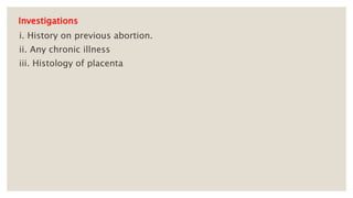 Investigations
i. History on previous abortion.
ii. Any chronic illness
iii. Histology of placenta
 