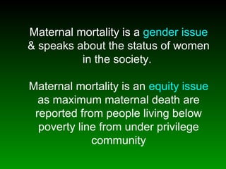 Maternal mortality is a gender issue
& speaks about the status of women
in the society.
Maternal mortality is an equity issue
as maximum maternal death are
reported from people living below
poverty line from under privilege
community
 