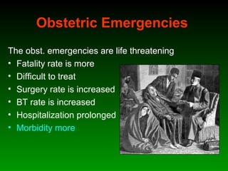 Obstetric Emergencies
The obst. emergencies are life threatening
• Fatality rate is more
• Difficult to treat
• Surgery rate is increased
• BT rate is increased
• Hospitalization prolonged
• Morbidity more
 