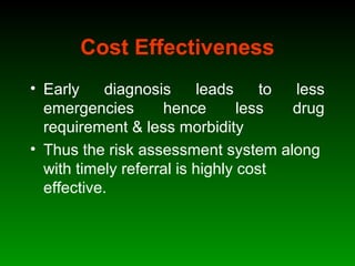 Cost Effectiveness
• Early diagnosis leads to less
emergencies hence less drug
requirement & less morbidity
• Thus the risk assessment system along
with timely referral is highly cost
effective.
 