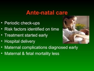 Ante-natal care
• Periodic check-ups
• Risk factors identified on time
• Treatment started early
• Hospital delivery
• Maternal complications diagnosed early
• Maternal & fetal mortality less
 