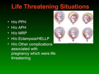 Life Threatening Situations
• H/o PPH
• H/o APH
• H/o MRP
• H/o Eclampsia/HELLP
• H/o Other complications
associated with
pregnancy which were life
threatening
 