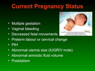 Current Pregnancy Status
• Multiple gestation
• Vaginal bleeding
• Decreased fetal movements
• Preterm labour or cervical change
• PIH
• Abnormal uterine size (IUGR/V mole)
• Abnormal amniotic fluid volume
• Postdatism
 