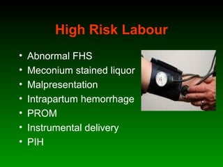 High Risk Labour
• Abnormal FHS
• Meconium stained liquor
• Malpresentation
• Intrapartum hemorrhage
• PROM
• Instrumental delivery
• PIH
 