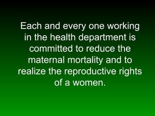 Each and every one working
in the health department is
committed to reduce the
maternal mortality and to
realize the reproductive rights
of a women.
 