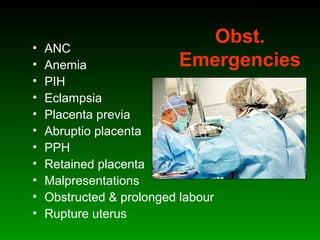 Obst.
Emergencies
• ANC
• Anemia
• PIH
• Eclampsia
• Placenta previa
• Abruptio placenta
• PPH
• Retained placenta
• Malpresentations
• Obstructed & prolonged labour
• Rupture uterus
 