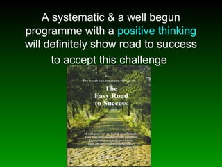 A systematic & a well begun
programme with a positive thinking
will definitely show road to success
to accept this challenge
 