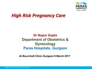1Copyright © 2014 Paras Hospitals. All rights reserved.
High Risk Pregnancy Care
Dr Nupur Gupta
Department of Obstetrics &
Gynecology
Paras Hospitals, Gurgaon
At Bournhall Clinic Gurgaon 8 March 2017
 