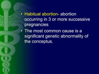 • Habitual abortion- abortion
occurring in 3 or more successive
pregnancies
• The most common cause is a
significant genet...