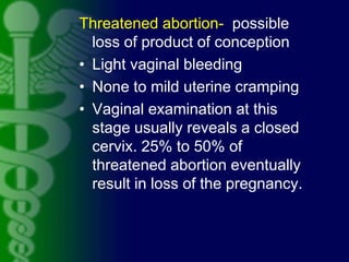 Threatened abortion- possible
loss of product of conception
• Light vaginal bleeding
• None to mild uterine cramping
• Vag...