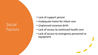 Social
Factors
• Lack of support person
• Inadequate home for infant care
• Unplanned cesarean birth
• Lack of access to continued health care
• Lack of access to emergency personnel or
equipment
 