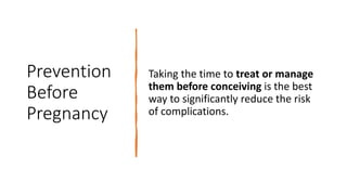 Prevention
Before
Pregnancy
Taking the time to treat or manage
them before conceiving is the best
way to significantly reduce the risk
of complications.
 