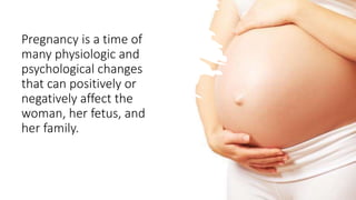 Pregnancy is a time of
many physiologic and
psychological changes
that can positively or
negatively affect the
woman, her fetus, and
her family.
 