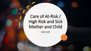 Care of At-Risk /
High Risk and Sick
Mother and Child
NCM 109
 