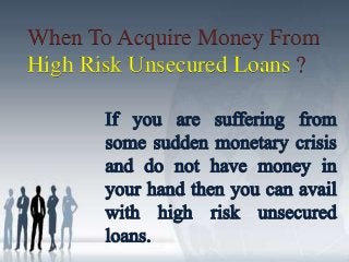 When To Acquire Money From 
High Risk Unsecured Loans ? 
 