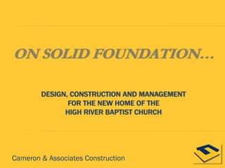 ON SOLID FOUNDATION…
DESIGN, CONSTRUCTION AND MANAGEMENT
FOR THE NEW HOME OF THE
HIGH RIVER BAPTIST CHURCH
Cameron & Associates Construction
 
