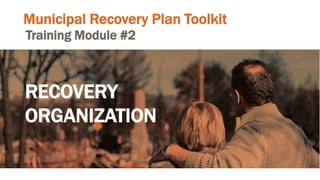 Municipal Recovery Plan Toolkit
Training Module #2
RECOVERY
ORGANIZATION
 