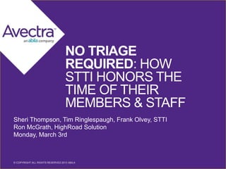 1 © COPYRIGHT ALL RIGHTS RESERVED 2014 ABILA© COPYRIGHT ALL RIGHTS RESERVED 2013 ABILA
NO TRIAGE
REQUIRED: HOW
STTI HONORS THE
TIME OF THEIR
MEMBERS & STAFF
Sheri Thompson, Tim Ringlespaugh, Frank Olvey, STTI
Ron McGrath, HighRoad Solution
Monday, March 3rd
 