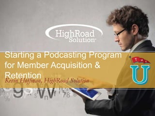 Starting a Podcasting Program
for Member Acquisition &
Retention HighRoad Solution
Kevin Hoffman,

 