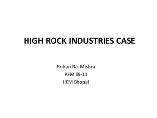 HIGH ROCK INDUSTRIES CASE Rohan Raj Mishra PFM 09-11 IIFM Bhopal 