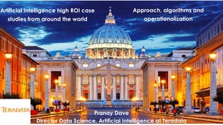 Artificial Intelligence high ROI case
studies from around the world
Pranay Dave
Director Data Science, Artificial Intelligence at Teradata
Approach, algorithms and
operationalization
 